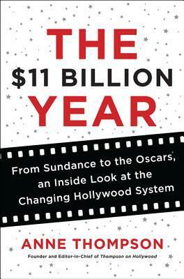 The $11 Billion Year: From Sundance to the Oscars, an Inside Look at the Changing Hollywood System by Anne Thompson