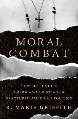 Moral Combat: How Sex Divided American Christians and Fractured American Politics by R. Marie Griffith