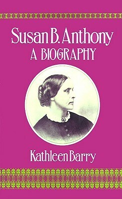 Susan B. Anthony: A Biography of a Singular Feminist by Kathleen Barry