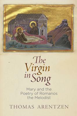 The Virgin in Song: Mary and the Poetry of Romanos the Melodist by Thomas Arentzen