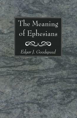 The Meaning of Ephesians by Edgar J. Goodspeed