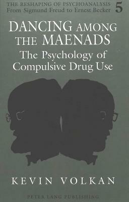 Dancing Among the Maenads: The Psychology of Compulsive Drug Use by Kevin Volkan