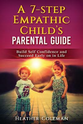 A 7-Step Empathic Child's Parental Guide: Build Self Confidence and Succeed Early on in Life by Heather Coleman
