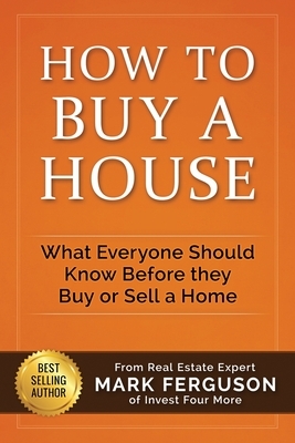 How to Buy a House: What Everyone Should Know Before They Buy or Sell a Home by Mark Ferguson