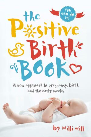 The Positive Birth Book: A New Approach to Pregnancy, Birth and the Early Weeks by Milli Hill