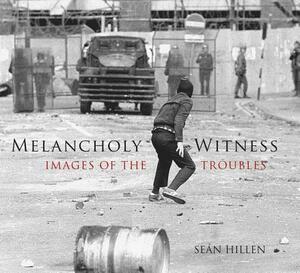 Melancholy Witness: Images of the Troubles by Sean Hillen