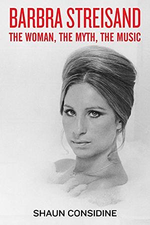 Barbra Streisand: The Woman, The Myth, The Music by Shaun Considine