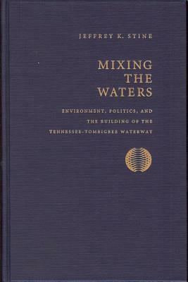 Mixing the Waters: Envrionment, Politics, and the Building of the Tennessee -Tombigee Waterway by Jeffrey K. Stine