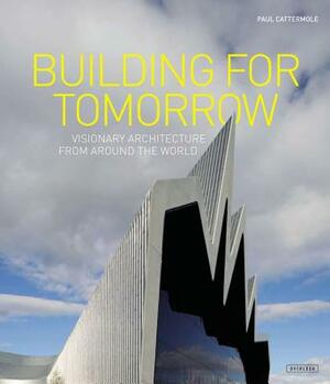 Building for Tomorrow: Visionary Architecture Around the World by Paul Cattermole