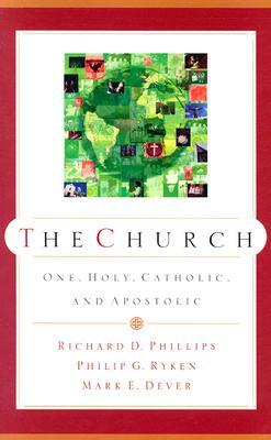 The Church: One, Holy, Catholic, and Apostolic by Richard D. Phillips, Philip Graham Ryken, Mark E. Dever
