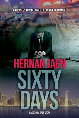 Sixty Days (Based On A True Story): A Business Trip Becomes His Worst Nightmare and an Adventure Turns Into A Crime by Hernan Jaen