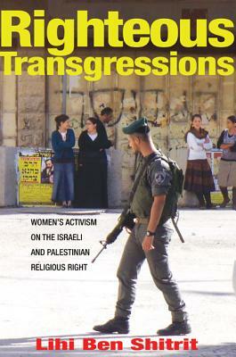 Righteous Transgressions: Women's Activism on the Israeli and Palestinian Religious Right by Lihi Ben Shitrit