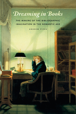 Dreaming in Books: The Making of the Bibliographic Imagination in the Romantic Age by Andrew Piper