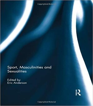 Sport, Masculinities and Sexualities by Eric Anderson