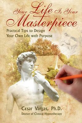 Your Life Is Your Masterpiece: Practical Tips to Design Your Own Life with Purpose by Cesar Vargas