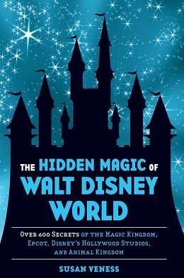 The Hidden Magic of Walt Disney World: Over 600 Secrets of the Magic Kingdom, Epcot, Disney's Hollywood Studios, and Animal Kingdom by Susan Veness