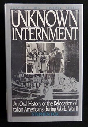 The Unknown Internment: An Oral History of the Relocation of Italian Americans During World War II by Stephen R. Fox