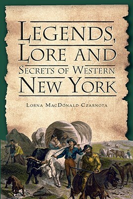 Legends, Lore and Secrets of Western New York by Lorna MacDonald Czarnota