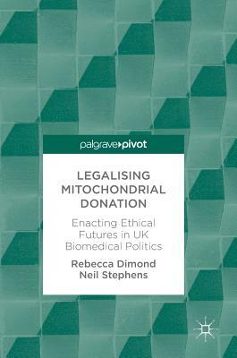 Legalising Mitochondrial Donation: Enacting Ethical Futures in UK Biomedical Politics by Neil Stephens, Rebecca Dimond