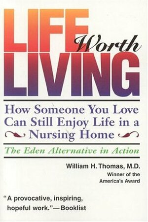 Life Worth Living: How Someone You Love Can Still Enjoy Life in a Nursing Home; The Eden Alternative in Action by William H. Thomas