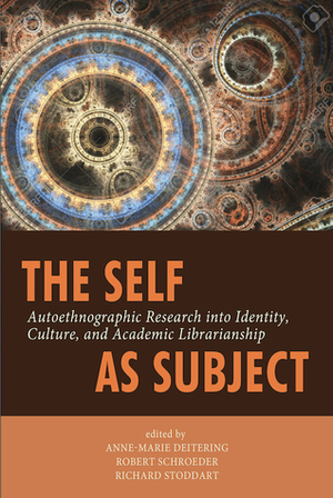 The Self as Subject: Autoethnographic Research into Identity, Culture, and Academic Librarianship by Anne-Marie Deitering, Richard Stoddart, Robert Schroeder