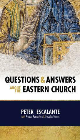 Questions & Answers About the Eastern Church by Francis Foucachon, Peter Escalante, Douglas Wilson