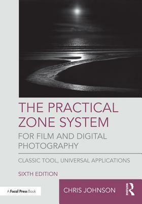 The Practical Zone System for Film and Digital Photography: Classic Tool, Universal Applications by Chris Johnson
