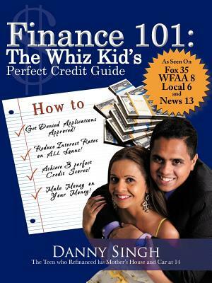 Finance 101: The Whiz Kid's Perfect Credit Guide: The Teen Who Refinanced His Mother's House and Car at 14 by Danny Singh