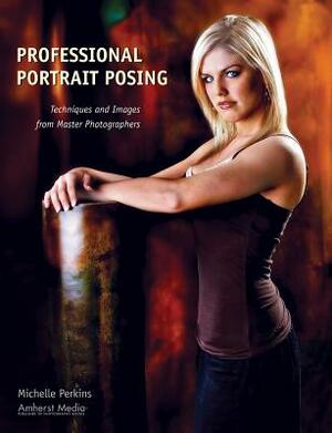 Professional Portrait Posing: Techniques and Images from Master Photographers by Michelle Perkins