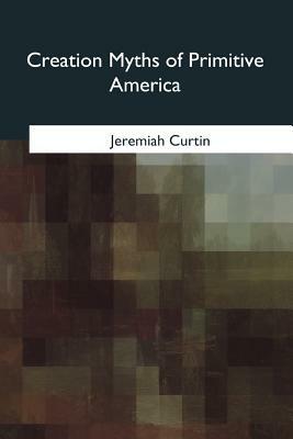 Creation Myths of Primitive America by Jeremiah Curtin