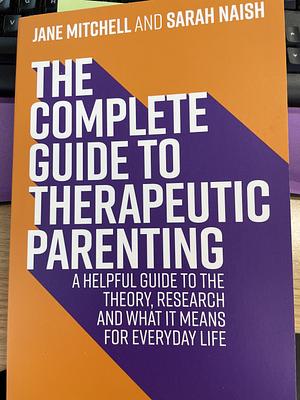 The Complete Guide to Therapeutic Parenting: A Helpful Guide to the Theory, Research and What It Means for Everyday Life by Sarah Naish, Jane Mitchell