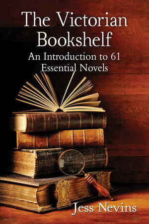 Victorian Bookshelf: An Introduction to 61 Essential Novels by Jess Nevins