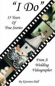 "I Do"  15 Years of True Stories From A Wedding Videographer by Kiersten Hall