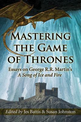 Mastering the Game of Thrones: Essays on George R.R. Martin's a Song of Ice and Fire by Jes Battis, Susan Johnston