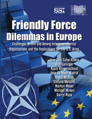 Friendly Force Dilemmas in Europe: Challenges Within and Among Intergovernmental Organizations and the Implications for the U.S. Army: Challenges With by Jose Luis Calvo Albero, Kirk Gallinger, Klaus Klingenschmid