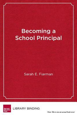 Becoming a School Principal: Learning to Lead, Leading to Learn by Sarah E. Fiarman