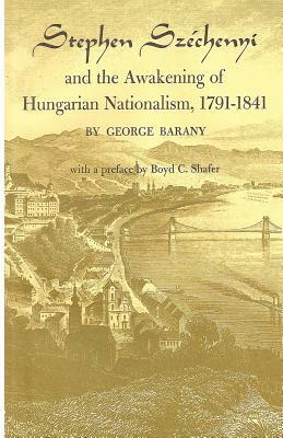 Stephen Széchenyi and the Awakening of Hungarian Nationalism, 1791-1841 by George Barany