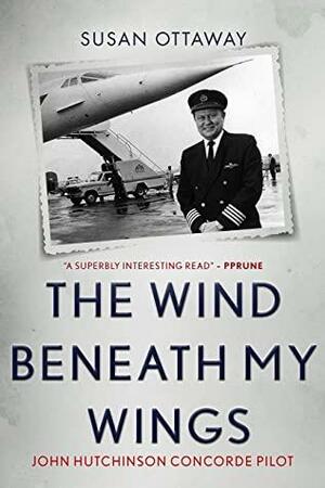 The Wind Beneath My Wings: John Hutchinson Concorde pilot by Susan Ottaway
