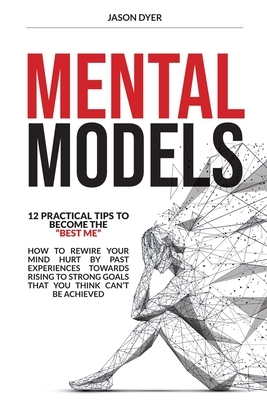 Mental Models: 12 Practical Tips to Become The "Best Me" - How to Rewire Your Mind Hurt by Past Experiences Towards Rising to Strong by Jason Dyer