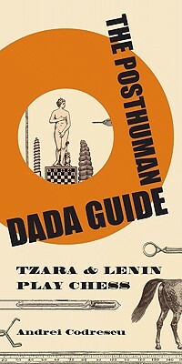 The Posthuman Dada Guide: Tzara and Lenin Play Chess by Andrei Codrescu