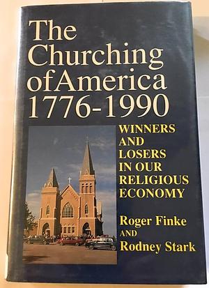 The Churching of America, 1776-1990: Winners and Losers in our Religious Economy by Roger Finke, Roger Finke