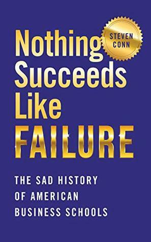 Nothing Succeeds Like Failure: The Sad History of American Business Schools (Histories of American Education) by Steven Conn