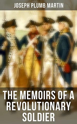 The Memoirs of a Revolutionary Soldier by Joseph Plumb Martin, Joseph Plumb Martin