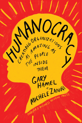 Humanocracy: Creating Organizations as Amazing as the People Inside Them by Gary Hamel, Michele Zanini