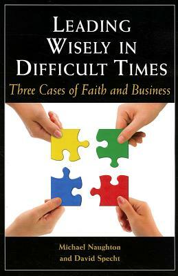 Leading Wisely in Difficult Times: Three Cases of Faith and Business by Michael Naughton, David Specht