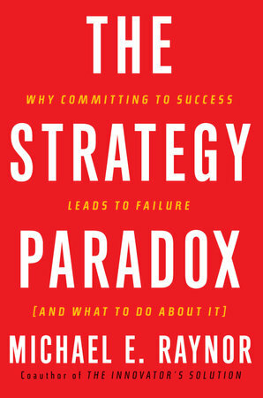 The Strategy Paradox: Why Committing to Success Leads to Failure and What to Do About It by Michael E. Raynor