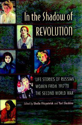 In the Shadow of Revolution: Life Stories of Russian Women from 1917 to the Second World War by Sheila Fitzpatrick, Yuri Slezkine