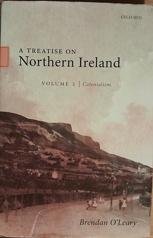 A Treatise on Northern Ireland, Volume I: Colonialism by Brendan O'Leary