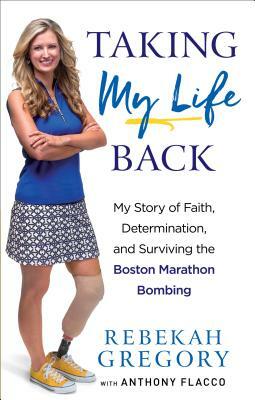 Taking My Life Back: My Story of Faith, Determination, and Surviving the Boston Marathon Bombing by Anthony Flacco, Rebekah Gregory