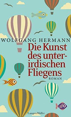 Die Kunst des unterirdischen Fliegens: Roman by Wolfgang Hermann